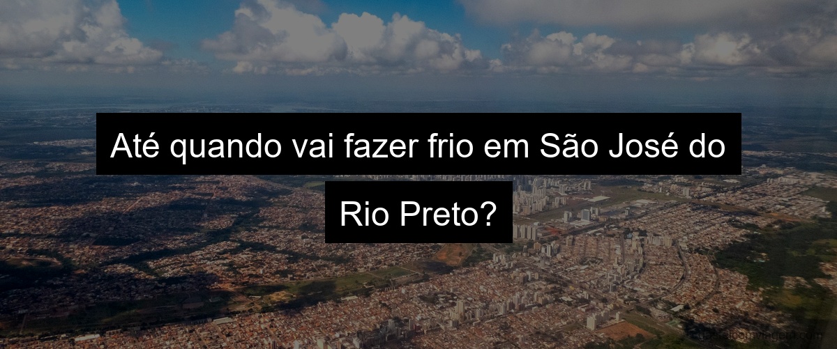 Até quando vai fazer frio em São José do Rio Preto?