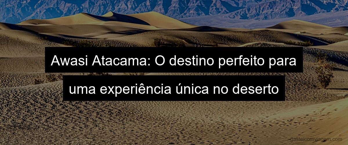 Awasi Atacama: O destino perfeito para uma experiência única no deserto