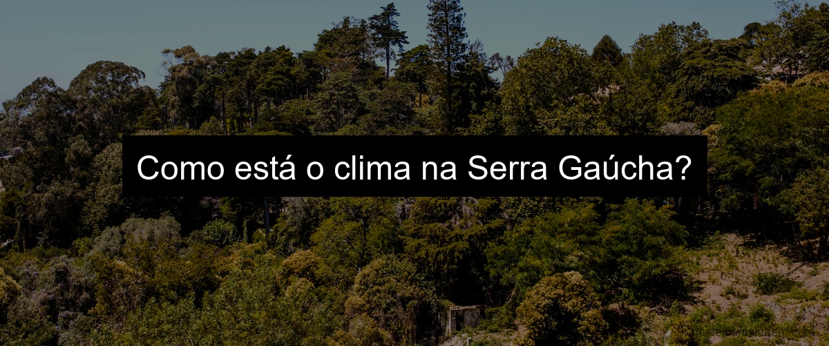 Como está o clima na Serra Gaúcha?
