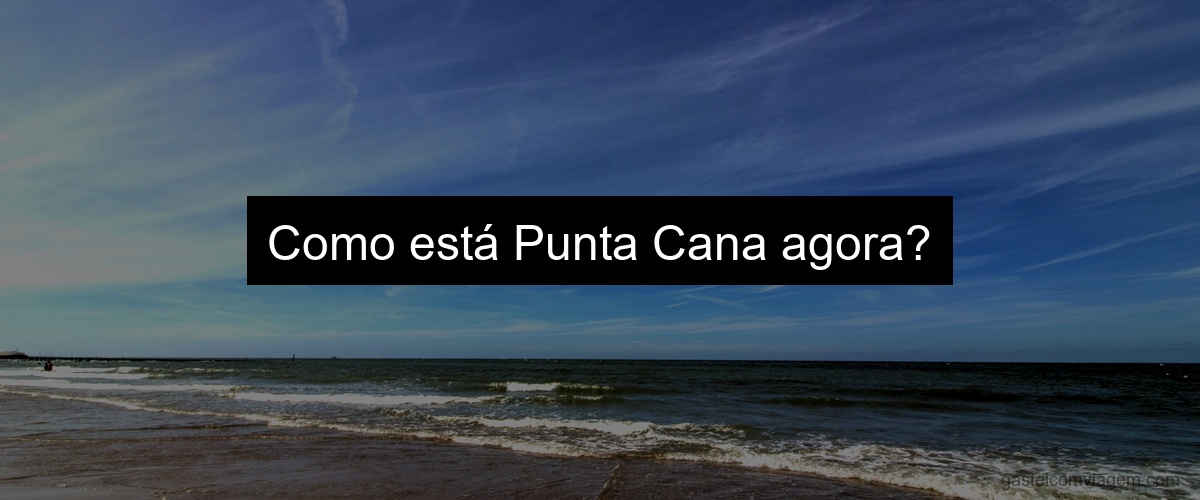 Como está Punta Cana agora?