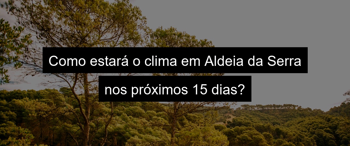 Como estará o clima em Aldeia da Serra nos próximos 15 dias?