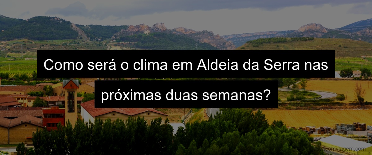 Como será o clima em Aldeia da Serra nas próximas duas semanas?