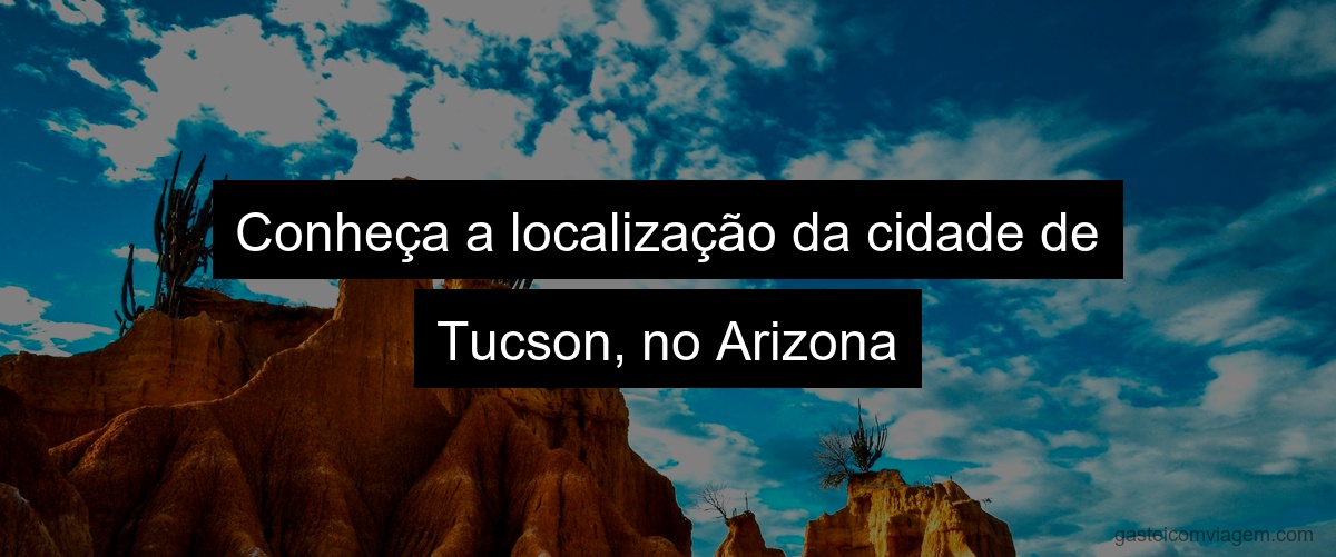 Conheça a localização da cidade de Tucson, no Arizona