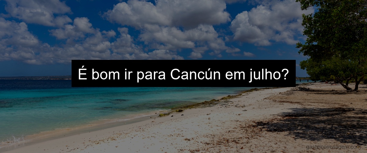 É bom ir para Cancún em julho?