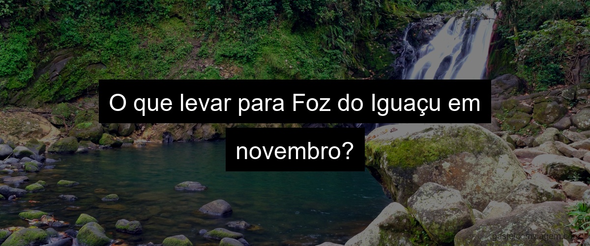 O que levar para Foz do Iguaçu em novembro?