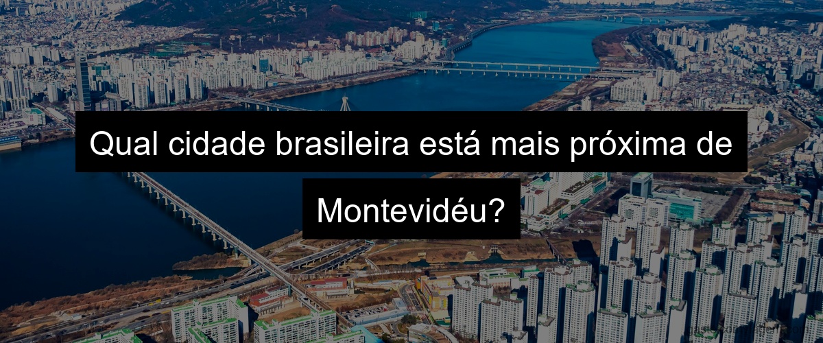 Qual cidade brasileira está mais próxima de Montevidéu?