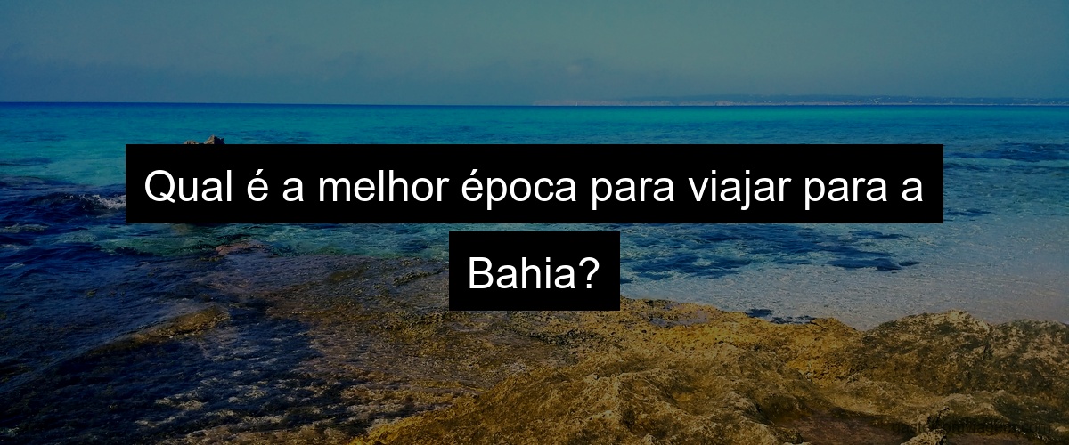 Qual é a melhor época para viajar para a Bahia?