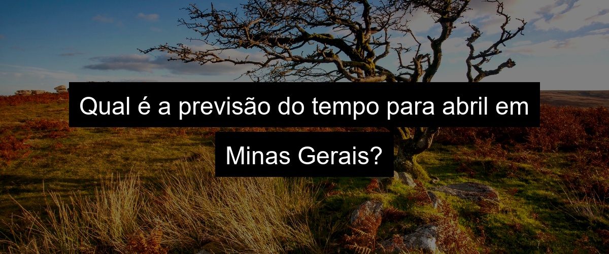 Qual é a previsão do tempo para abril em Minas Gerais?