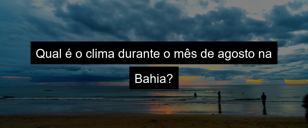 Qual é o clima durante o mês de agosto na Bahia?