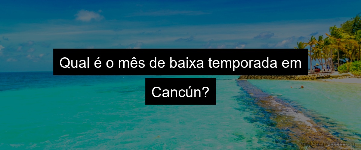 Qual é o mês de baixa temporada em Cancún?