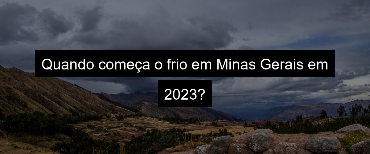 Quando começa o frio em Minas Gerais em 2023?