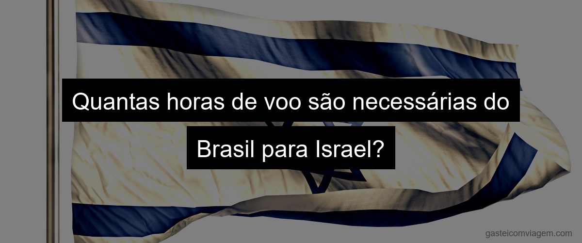 Quantas horas de voo são necessárias do Brasil para Israel?