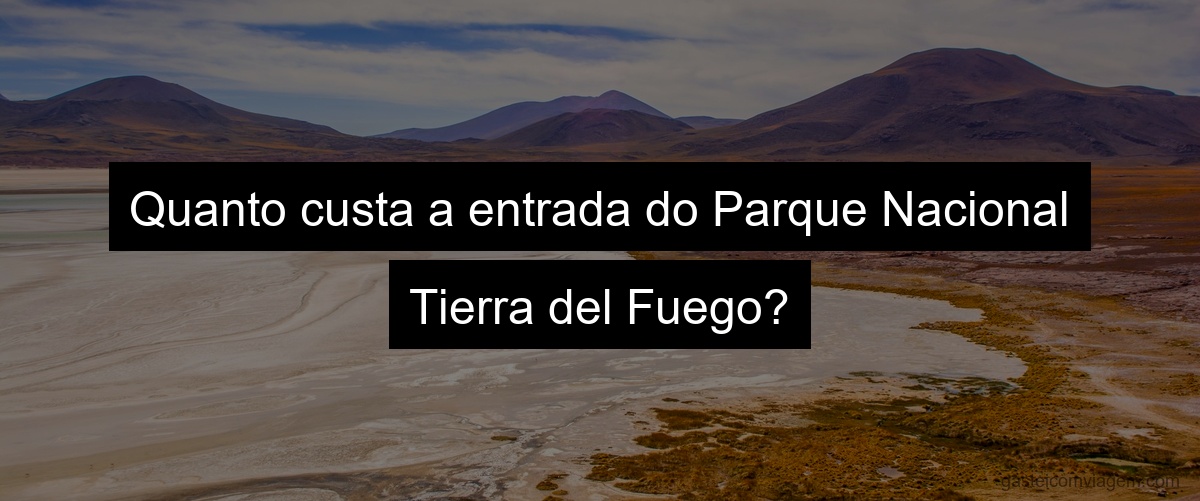 Quanto custa a entrada do Parque Nacional Tierra del Fuego?