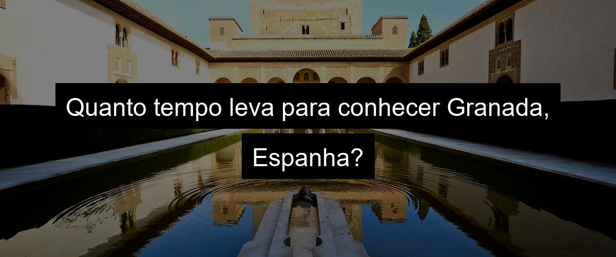 Quanto tempo leva para conhecer Granada, Espanha?