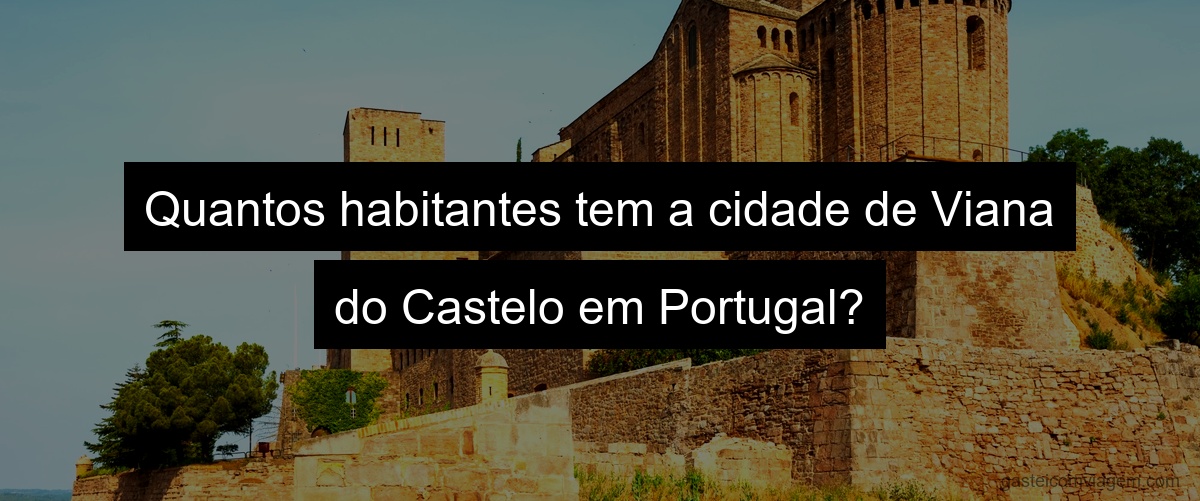 Quantos habitantes tem a cidade de Viana do Castelo em Portugal?